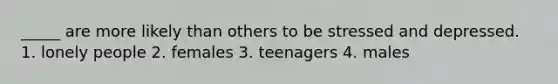 _____ are more likely than others to be stressed and depressed. 1. lonely people 2. females 3. teenagers 4. males