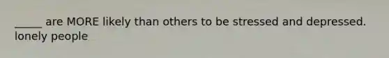 _____ are MORE likely than others to be stressed and depressed. lonely people