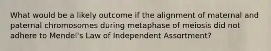 What would be a likely outcome if the alignment of maternal and paternal chromosomes during metaphase of meiosis did not adhere to Mendel's Law of Independent Assortment?