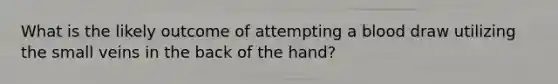 What is the likely outcome of attempting a blood draw utilizing the small veins in the back of the​ hand?