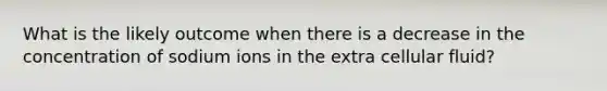 What is the likely outcome when there is a decrease in the concentration of sodium ions in the extra cellular fluid?