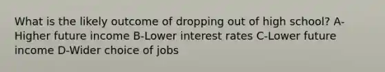 What is the likely outcome of dropping out of high school? A-Higher future income B-Lower interest rates C-Lower future income D-Wider choice of jobs