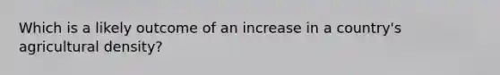 Which is a likely outcome of an increase in a country's agricultural density?