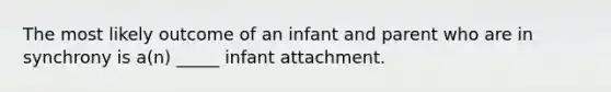 The most likely outcome of an infant and parent who are in synchrony is a(n) _____ infant attachment.