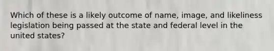 Which of these is a likely outcome of name, image, and likeliness legislation being passed at the state and federal level in the united states?