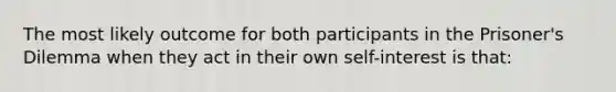 The most likely outcome for both participants in the Prisoner's Dilemma when they act in their own self-interest is that: