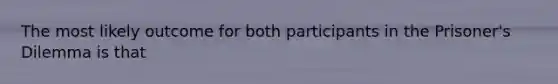 The most likely outcome for both participants in the Prisoner's Dilemma is that