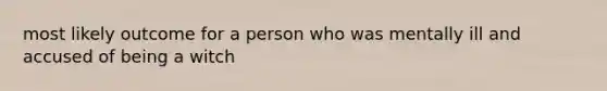 most likely outcome for a person who was mentally ill and accused of being a witch