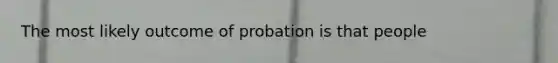 The most likely outcome of probation is that people