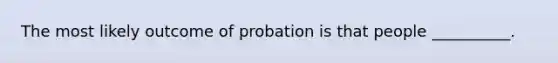 The most likely outcome of probation is that people __________.