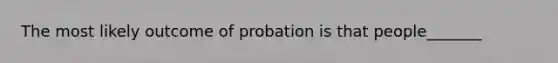 The most likely outcome of probation is that people_______