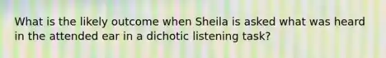 What is the likely outcome when Sheila is asked what was heard in the attended ear in a dichotic listening task?