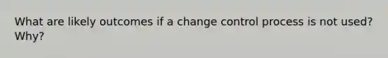 What are likely outcomes if a change control process is not used? Why?