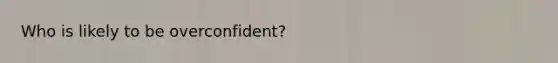 Who is likely to be overconfident?