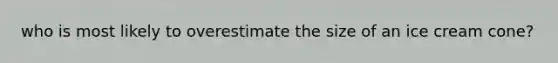 who is most likely to overestimate the size of an ice cream cone?