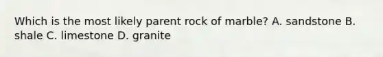 Which is the most likely parent rock of marble? A. sandstone B. shale C. limestone D. granite