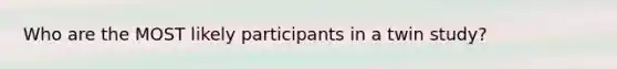 Who are the MOST likely participants in a twin study?