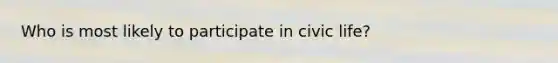 Who is most likely to participate in civic life?