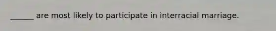 ______ are most likely to participate in interracial marriage.