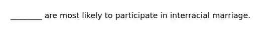 ________ are most likely to participate in interracial marriage.