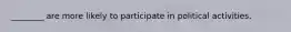 ________ are more likely to participate in political activities.