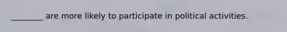 ________ are more likely to participate in political activities.