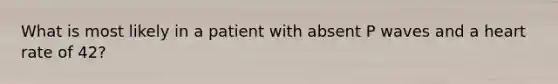 What is most likely in a patient with absent P waves and a heart rate of 42?