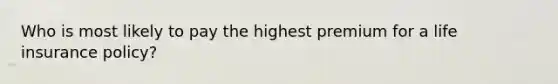 Who is most likely to pay the highest premium for a life insurance policy?