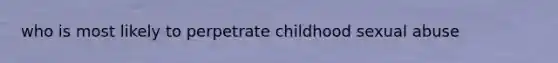 who is most likely to perpetrate childhood sexual abuse