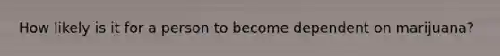 How likely is it for a person to become dependent on marijuana?