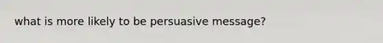 what is more likely to be persuasive message?