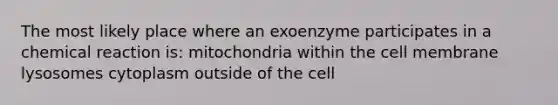 The most likely place where an exoenzyme participates in a chemical reaction is: mitochondria within the cell membrane lysosomes cytoplasm outside of the cell