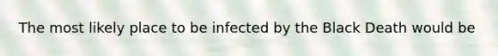 The most likely place to be infected by the Black Death would be