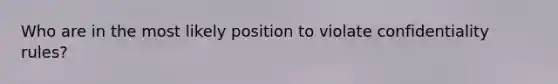 Who are in the most likely position to violate confidentiality rules?