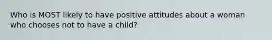 Who is MOST likely to have positive attitudes about a woman who chooses not to have a child?