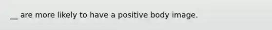 __ are more likely to have a positive body image.