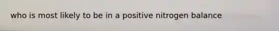 who is most likely to be in a positive nitrogen balance