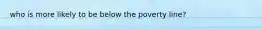 who is more likely to be below the poverty line?