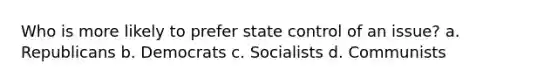 Who is more likely to prefer state control of an issue? a. Republicans b. Democrats c. Socialists d. Communists