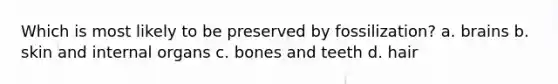 Which is most likely to be preserved by fossilization? a. brains b. skin and internal organs c. bones and teeth d. hair