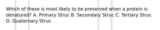 Which of these is most likely to be preserved when a protein is denatured? A. Primary Struc B. Secondary Struc C. Tertiary Struc D. Quaternary Struc