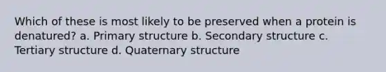 Which of these is most likely to be preserved when a protein is denatured? a. Primary structure b. Secondary structure c. Tertiary structure d. Quaternary structure