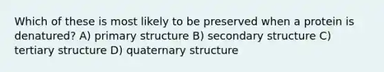 Which of these is most likely to be preserved when a protein is denatured? A) primary structure B) secondary structure C) tertiary structure D) quaternary structure