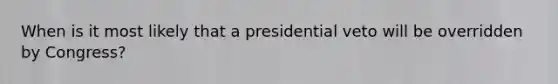 When is it most likely that a presidential veto will be overridden by Congress?