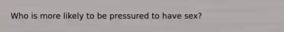 Who is more likely to be pressured to have sex?