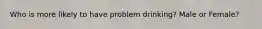 Who is more likely to have problem drinking? Male or Female?