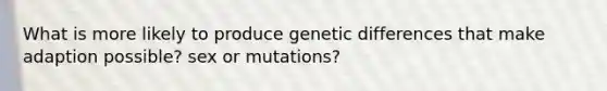 What is more likely to produce genetic differences that make adaption possible? sex or mutations?