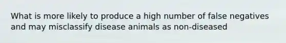 What is more likely to produce a high number of false negatives and may misclassify disease animals as non-diseased