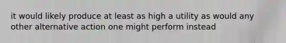 it would likely produce at least as high a utility as would any other alternative action one might perform instead