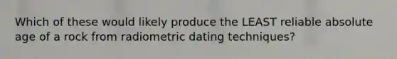 Which of these would likely produce the LEAST reliable absolute age of a rock from radiometric dating techniques?